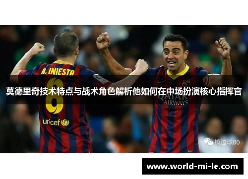 莫德里奇技术特点与战术角色解析他如何在中场扮演核心指挥官