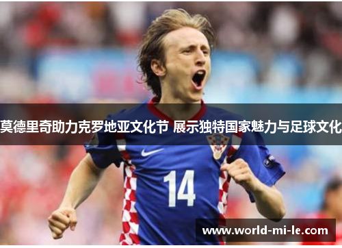 莫德里奇助力克罗地亚文化节 展示独特国家魅力与足球文化