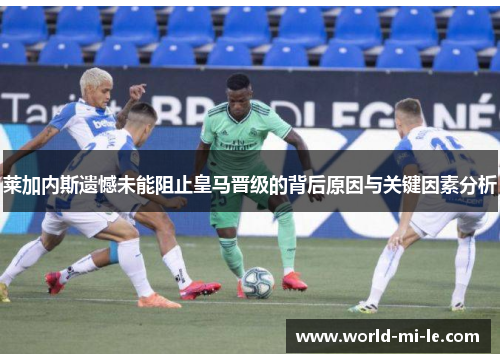 莱加内斯遗憾未能阻止皇马晋级的背后原因与关键因素分析