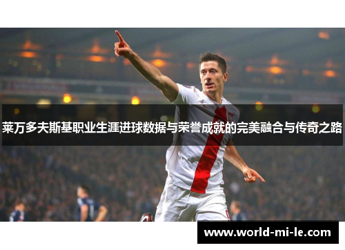 莱万多夫斯基职业生涯进球数据与荣誉成就的完美融合与传奇之路