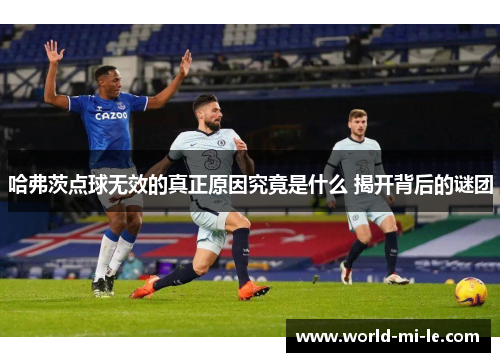 哈弗茨点球无效的真正原因究竟是什么 揭开背后的谜团