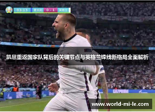 凯恩重返国家队背后的关键节点与英格兰锋线新格局全面解析