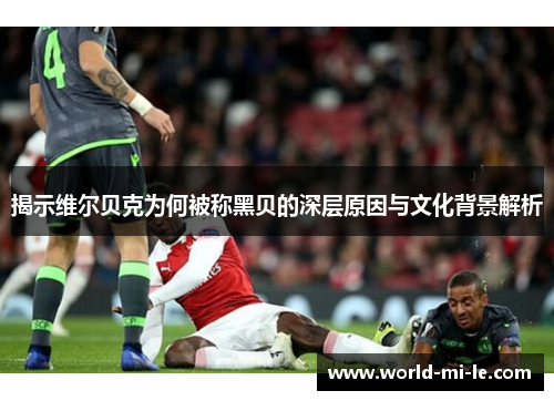 揭示维尔贝克为何被称黑贝的深层原因与文化背景解析