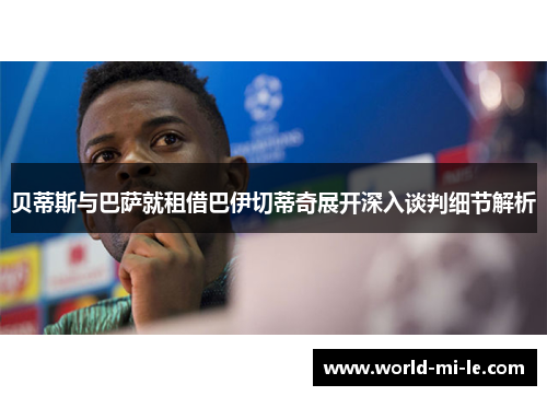 贝蒂斯与巴萨就租借巴伊切蒂奇展开深入谈判细节解析