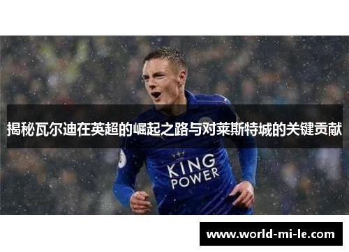 揭秘瓦尔迪在英超的崛起之路与对莱斯特城的关键贡献