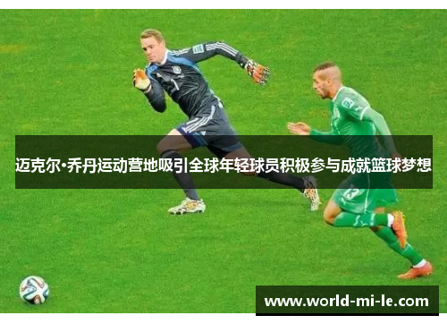 迈克尔·乔丹运动营地吸引全球年轻球员积极参与成就篮球梦想