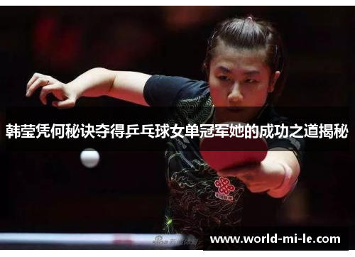 韩莹凭何秘诀夺得乒乓球女单冠军她的成功之道揭秘